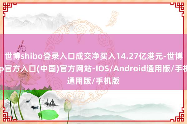 世博shibo登录入口成交净买入14.27亿港元-世博app官方入口(中国)官方网站-IOS/Android通用版/手机版