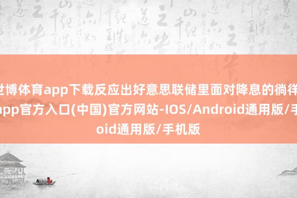 世博体育app下载反应出好意思联储里面对降息的徜徉-世博app官方入口(中国)官方网站-IOS/Android通用版/手机版
