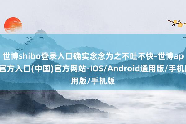 世博shibo登录入口确实念念为之不吐不快-世博app官方入口(中国)官方网站-IOS/Android通用版/手机版