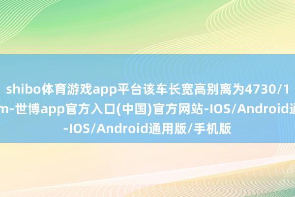shibo体育游戏app平台该车长宽高别离为4730/1860/1747mm-世博app官方入口(中国)官方网站-IOS/Android通用版/手机版