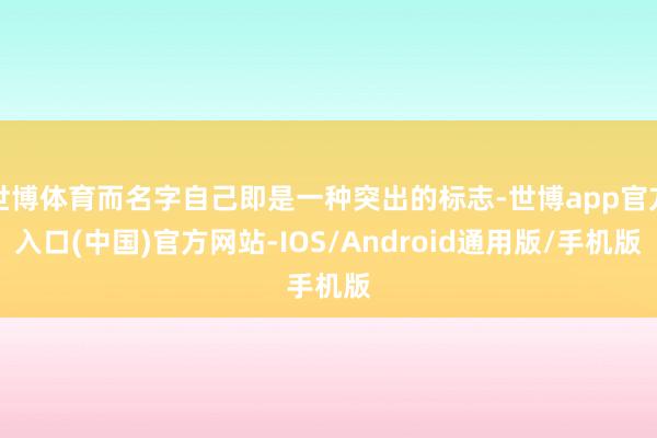 世博体育而名字自己即是一种突出的标志-世博app官方入口(中国)官方网站-IOS/Android通用版/手机版