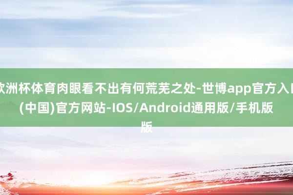 欧洲杯体育肉眼看不出有何荒芜之处-世博app官方入口(中国)官方网站-IOS/Android通用版/手机版