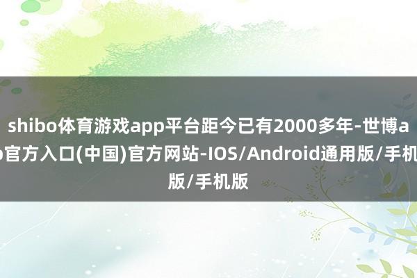 shibo体育游戏app平台距今已有2000多年-世博app官方入口(中国)官方网站-IOS/Android通用版/手机版