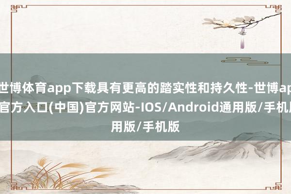 世博体育app下载具有更高的踏实性和持久性-世博app官方入口(中国)官方网站-IOS/Android通用版/手机版