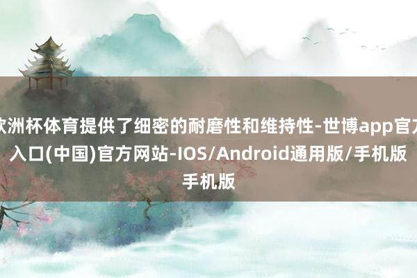 欧洲杯体育提供了细密的耐磨性和维持性-世博app官方入口(中国)官方网站-IOS/Android通用版/手机版