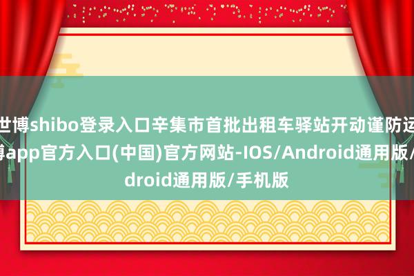 世博shibo登录入口辛集市首批出租车驿站开动谨防运营-世博app官方入口(中国)官方网站-IOS/Android通用版/手机版
