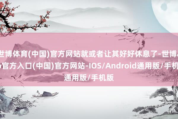 世博体育(中国)官方网站就或者让其好好休息了-世博app官方入口(中国)官方网站-IOS/Android通用版/手机版