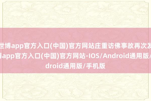 世博app官方入口(中国)官方网站庄重访佛事故再次发生-世博app官方入口(中国)官方网站-IOS/Android通用版/手机版