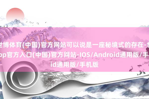 世博体育(中国)官方网站可以说是一座秘境式的存在-世博app官方入口(中国)官方网站-IOS/Android通用版/手机版