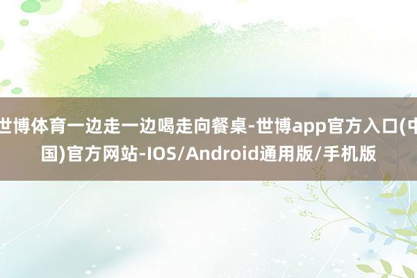 世博体育一边走一边喝走向餐桌-世博app官方入口(中国)官方网站-IOS/Android通用版/手机版