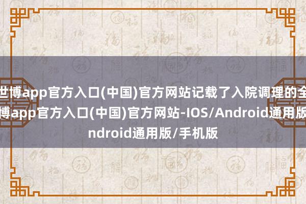 世博app官方入口(中国)官方网站记载了入院调理的全经过-世博app官方入口(中国)官方网站-IOS/Android通用版/手机版