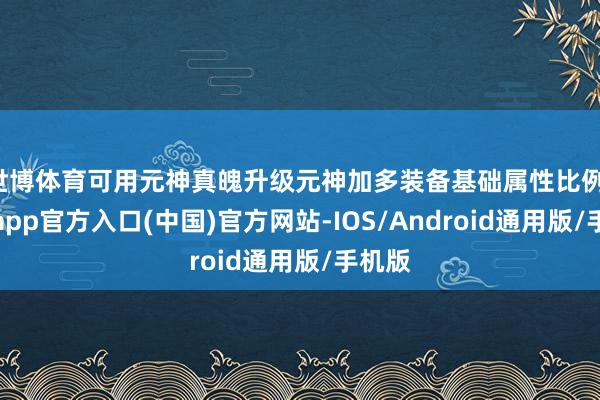 世博体育可用元神真魄升级元神加多装备基础属性比例-世博app官方入口(中国)官方网站-IOS/Android通用版/手机版