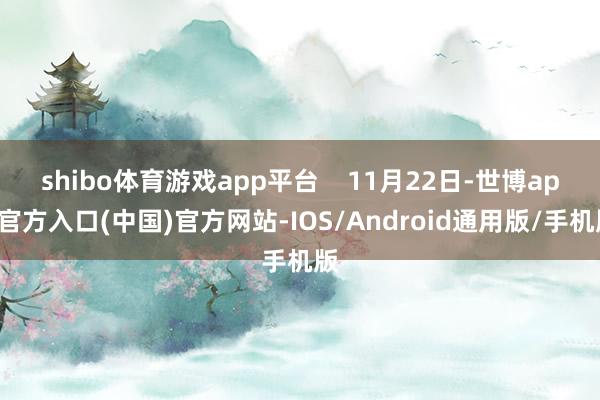 shibo体育游戏app平台    11月22日-世博app官方入口(中国)官方网站-IOS/Android通用版/手机版