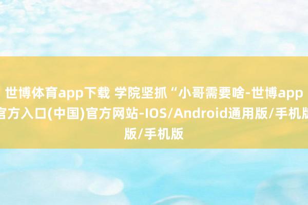 世博体育app下载 学院坚抓“小哥需要啥-世博app官方入口(中国)官方网站-IOS/Android通用版/手机版
