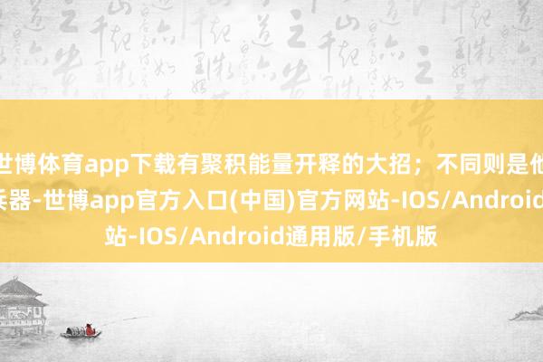 世博体育app下载有聚积能量开释的大招；不同则是他们能用不同的兵器-世博app官方入口(中国)官方网站-IOS/Android通用版/手机版
