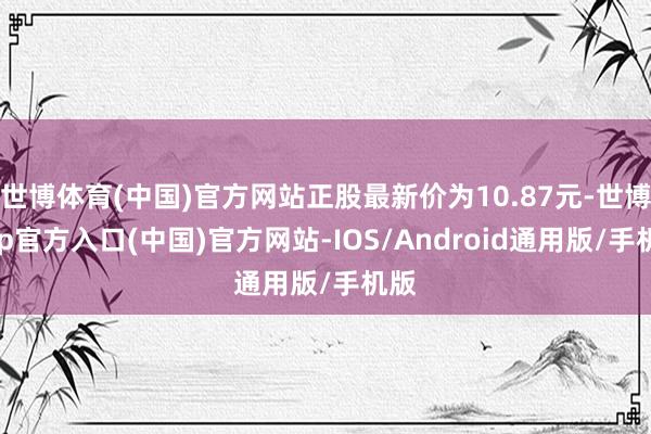 世博体育(中国)官方网站正股最新价为10.87元-世博app官方入口(中国)官方网站-IOS/Android通用版/手机版