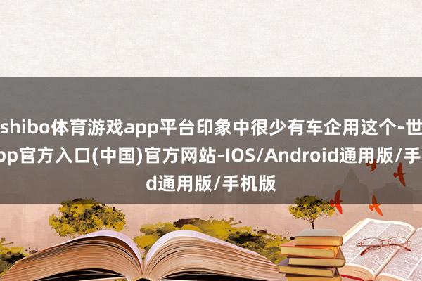 shibo体育游戏app平台印象中很少有车企用这个-世博app官方入口(中国)官方网站-IOS/Android通用版/手机版