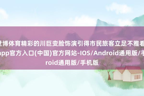 世博体育精彩的川巨变脸饰演引得市民旅客立足不雅看-世博app官方入口(中国)官方网站-IOS/Android通用版/手机版