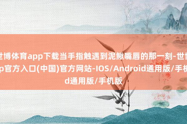 世博体育app下载当手指触遇到泥鳅嘴唇的那一刻-世博app官方入口(中国)官方网站-IOS/Android通用版/手机版