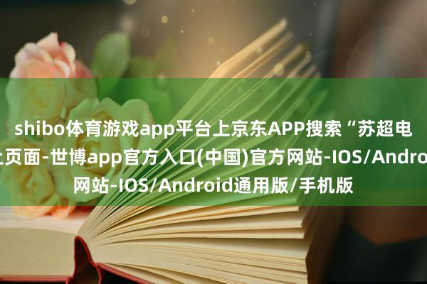 shibo体育游戏app平台上京东APP搜索“苏超电视免单”插足举止页面-世博app官方入口(中国)官方网站-IOS/Android通用版/手机版