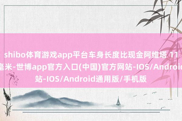 shibo体育游戏app平台车身长度比现金阿维塔 11 纯电版增多15毫米-世博app官方入口(中国)官方网站-IOS/Android通用版/手机版