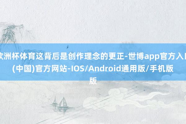 欧洲杯体育这背后是创作理念的更正-世博app官方入口(中国)官方网站-IOS/Android通用版/手机版