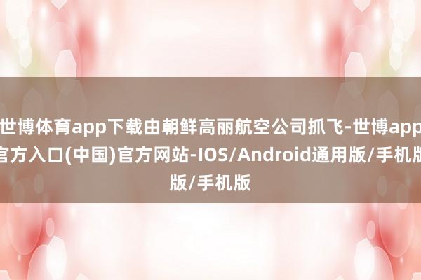 世博体育app下载由朝鲜高丽航空公司抓飞-世博app官方入口(中国)官方网站-IOS/Android通用版/手机版