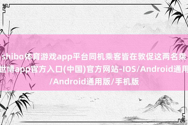 shibo体育游戏app平台同机乘客皆在敦促这两名乘客坐下来-世博app官方入口(中国)官方网站-IOS/Android通用版/手机版