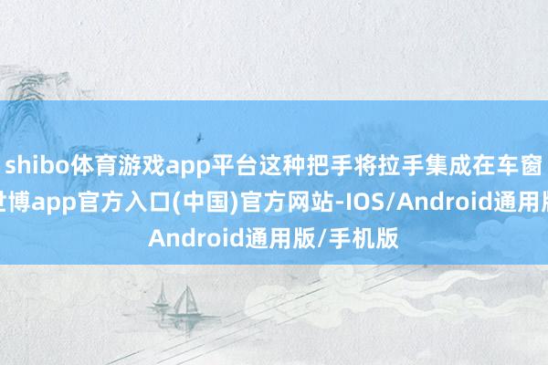 shibo体育游戏app平台这种把手将拉手集成在车窗饰条内-世博app官方入口(中国)官方网站-IOS/Android通用版/手机版
