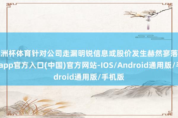 欧洲杯体育针对公司走漏明锐信息或股价发生赫然寥落的-世博app官方入口(中国)官方网站-IOS/Android通用版/手机版