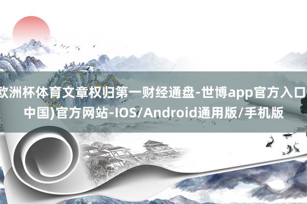 欧洲杯体育文章权归第一财经通盘-世博app官方入口(中国)官方网站-IOS/Android通用版/手机版