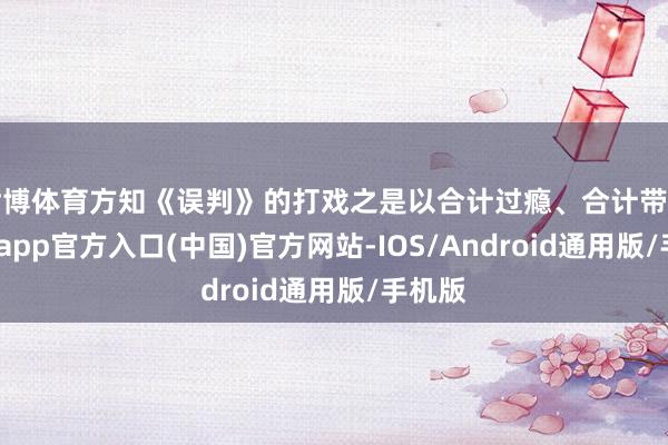世博体育方知《误判》的打戏之是以合计过瘾、合计带劲-世博app官方入口(中国)官方网站-IOS/Android通用版/手机版
