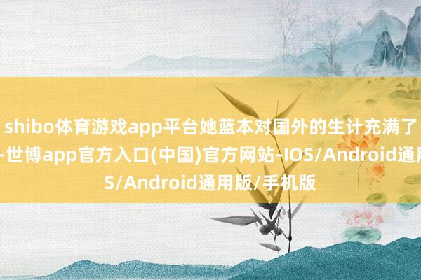 shibo体育游戏app平台她蓝本对国外的生计充满了期待与憧憬-世博app官方入口(中国)官方网站-IOS/Android通用版/手机版