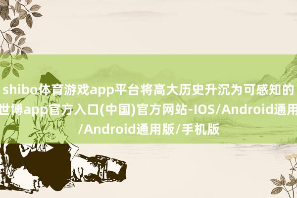 shibo体育游戏app平台将高大历史升沉为可感知的个体叙事-世博app官方入口(中国)官方网站-IOS/Android通用版/手机版