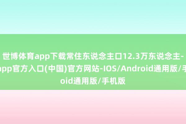 世博体育app下载常住东说念主口12.3万东说念主-世博app官方入口(中国)官方网站-IOS/Android通用版/手机版