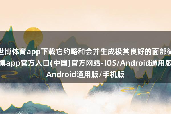 世博体育app下载它约略和会并生成极其良好的面部微颜料-世博app官方入口(中国)官方网站-IOS/Android通用版/手机版