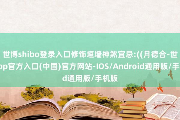 世博shibo登录入口修饰垣墙神煞宜忌:((月德合-世博app官方入口(中国)官方网站-IOS/Android通用版/手机版