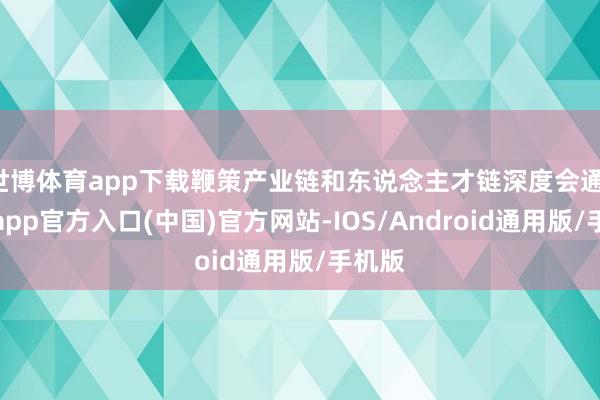 世博体育app下载鞭策产业链和东说念主才链深度会通-世博app官方入口(中国)官方网站-IOS/Android通用版/手机版