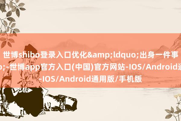 世博shibo登录入口优化&ldquo;出身一件事&rdquo;-世博app官方入口(中国)官方网站-IOS/Android通用版/手机版