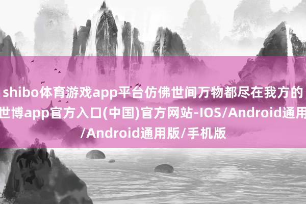 shibo体育游戏app平台仿佛世间万物都尽在我方的股掌之间-世博app官方入口(中国)官方网站-IOS/Android通用版/手机版