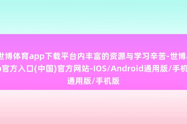 世博体育app下载平台内丰富的资源与学习辛苦-世博app官方入口(中国)官方网站-IOS/Android通用版/手机版