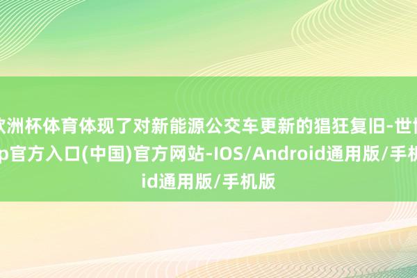 欧洲杯体育体现了对新能源公交车更新的猖狂复旧-世博app官方入口(中国)官方网站-IOS/Android通用版/手机版