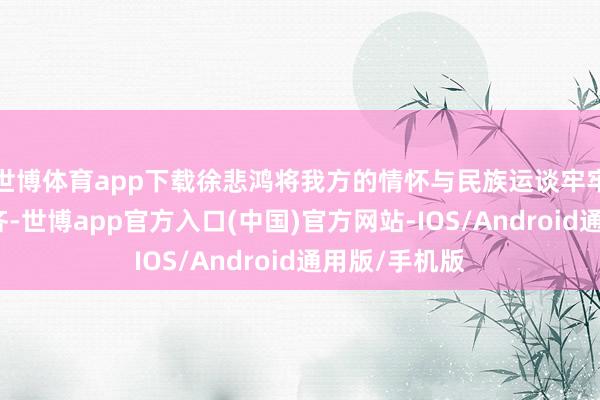 世博体育app下载徐悲鸿将我方的情怀与民族运谈牢牢地研究在一齐-世博app官方入口(中国)官方网站-IOS/Android通用版/手机版