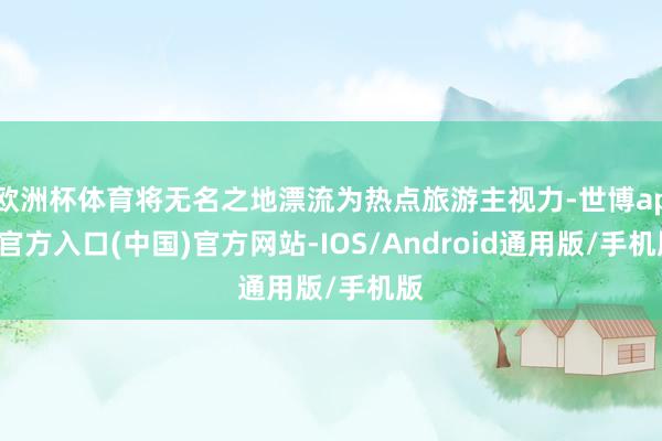 欧洲杯体育将无名之地漂流为热点旅游主视力-世博app官方入口(中国)官方网站-IOS/Android通用版/手机版