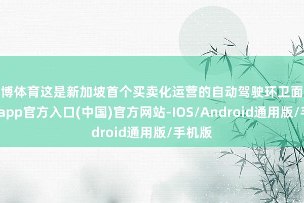世博体育这是新加坡首个买卖化运营的自动驾驶环卫面孔-世博app官方入口(中国)官方网站-IOS/Android通用版/手机版