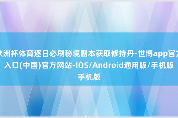 欧洲杯体育逐日必刷秘境副本获取修持丹-世博app官方入口(中国)官方网站-IOS/Android通用版/手机版