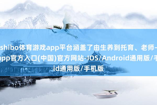 shibo体育游戏app平台涵盖了由生养到托育、老师-世博app官方入口(中国)官方网站-IOS/Android通用版/手机版