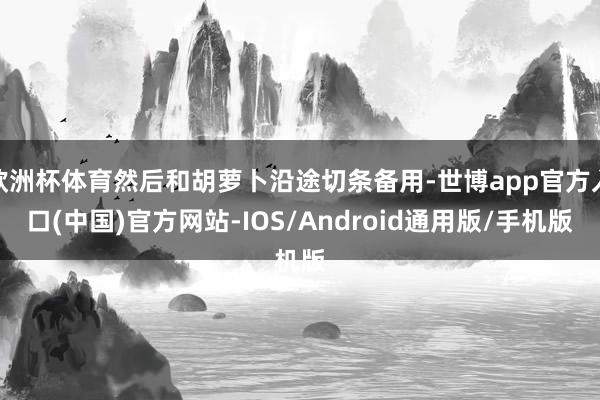欧洲杯体育然后和胡萝卜沿途切条备用-世博app官方入口(中国)官方网站-IOS/Android通用版/手机版
