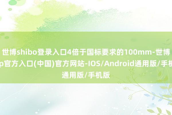世博shibo登录入口4倍于国标要求的100mm-世博app官方入口(中国)官方网站-IOS/Android通用版/手机版