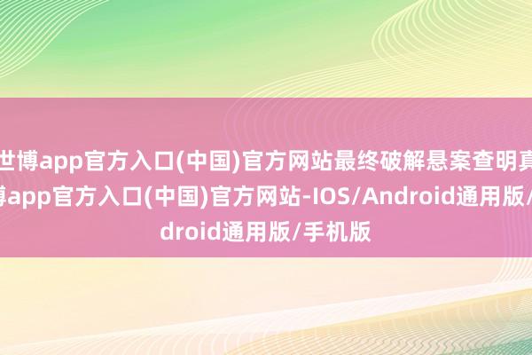 世博app官方入口(中国)官方网站最终破解悬案查明真相-世博app官方入口(中国)官方网站-IOS/Android通用版/手机版